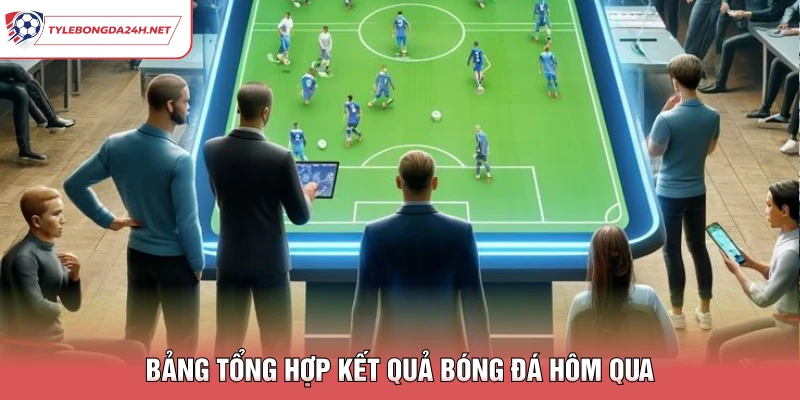 Bảng tổng hợp kết quả bóng đá hôm qua