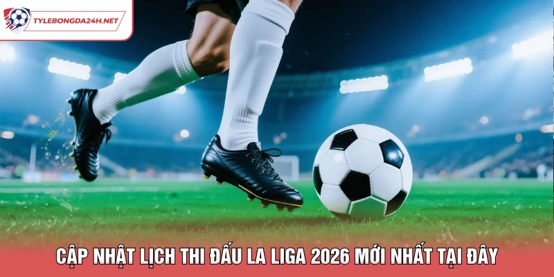 Cập Nhật Lịch Thi Đấu La Liga 2026 Mới Nhất Tại Đây