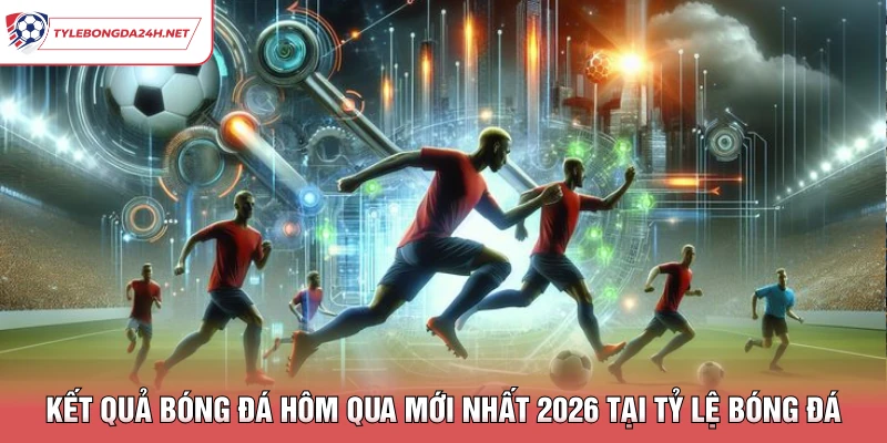 Kết Quả Bóng Đá Hôm Qua Mới Nhất 2026 Tại Tỷ Lệ Bóng Đá
