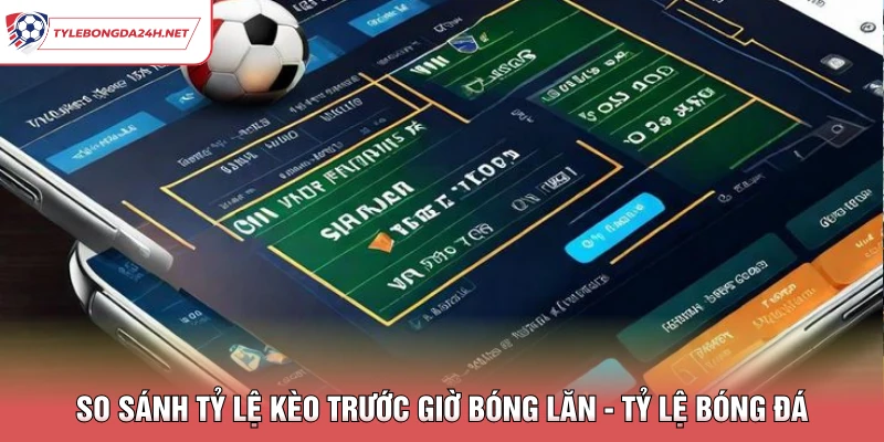 So Sánh Tỷ Lệ Kèo Trước Giờ Bóng Lăn - Tỷ Lệ Bóng Đá