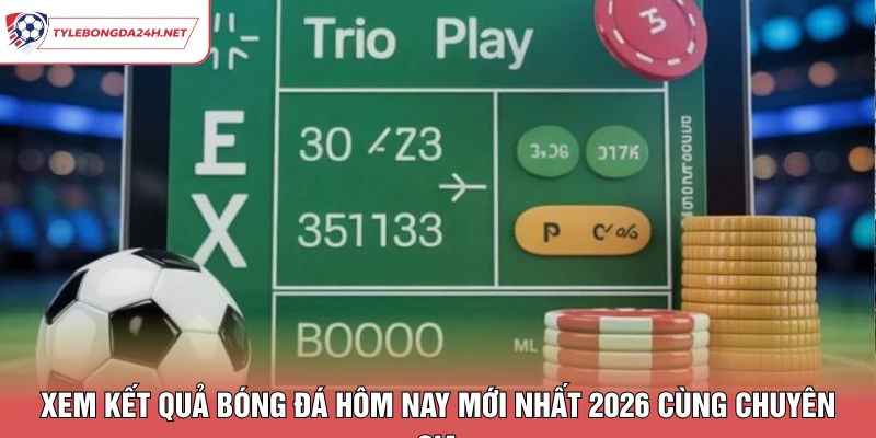 Xem Kết Quả Bóng Đá Hôm Nay Mới Nhất 2026 Cùng Chuyên Gia